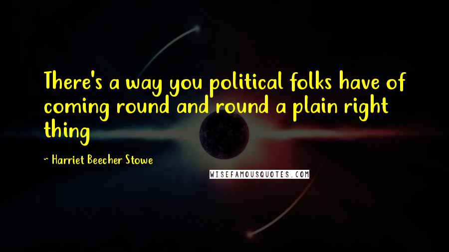 Harriet Beecher Stowe Quotes: There's a way you political folks have of coming round and round a plain right thing