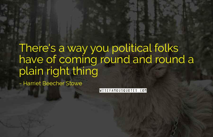 Harriet Beecher Stowe Quotes: There's a way you political folks have of coming round and round a plain right thing