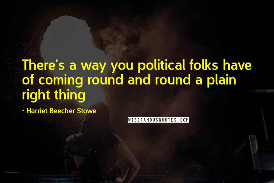 Harriet Beecher Stowe Quotes: There's a way you political folks have of coming round and round a plain right thing