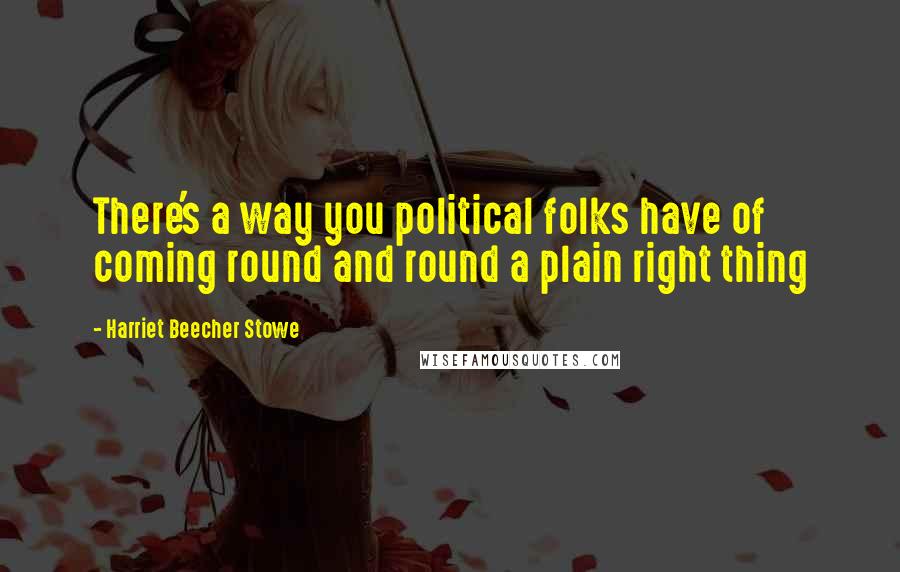 Harriet Beecher Stowe Quotes: There's a way you political folks have of coming round and round a plain right thing