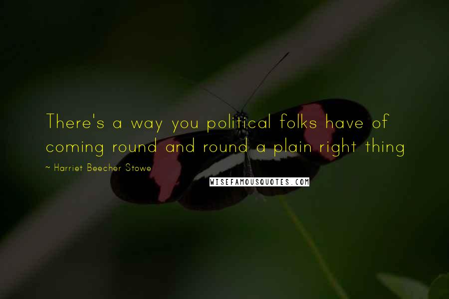 Harriet Beecher Stowe Quotes: There's a way you political folks have of coming round and round a plain right thing