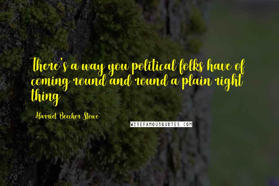 Harriet Beecher Stowe Quotes: There's a way you political folks have of coming round and round a plain right thing