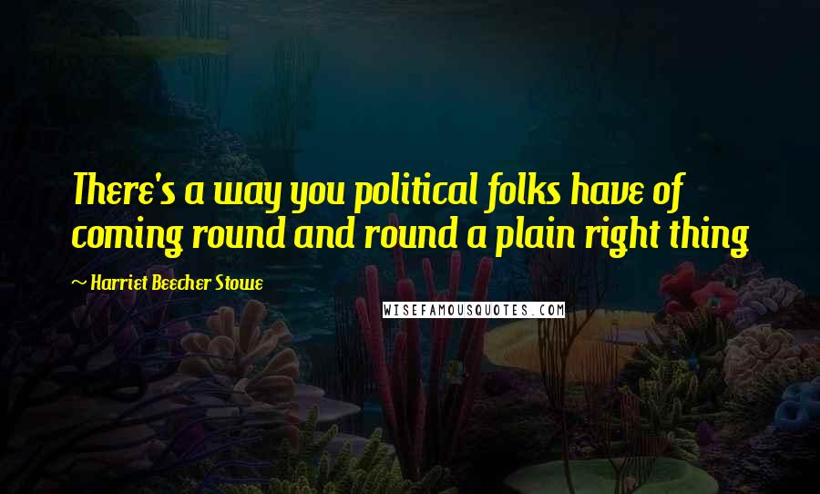 Harriet Beecher Stowe Quotes: There's a way you political folks have of coming round and round a plain right thing