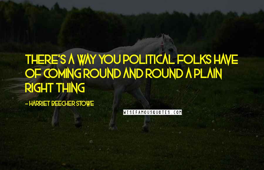 Harriet Beecher Stowe Quotes: There's a way you political folks have of coming round and round a plain right thing