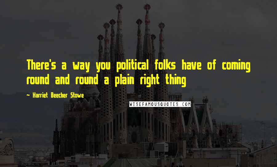 Harriet Beecher Stowe Quotes: There's a way you political folks have of coming round and round a plain right thing