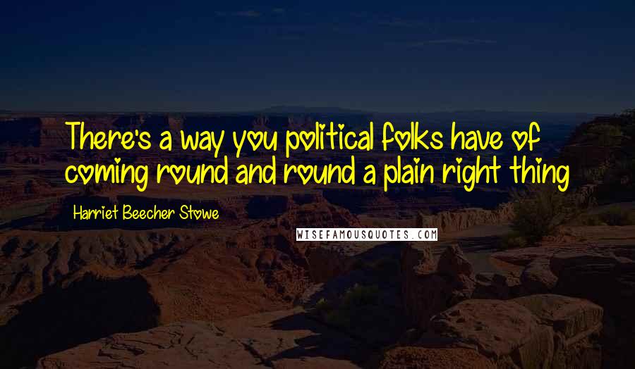 Harriet Beecher Stowe Quotes: There's a way you political folks have of coming round and round a plain right thing