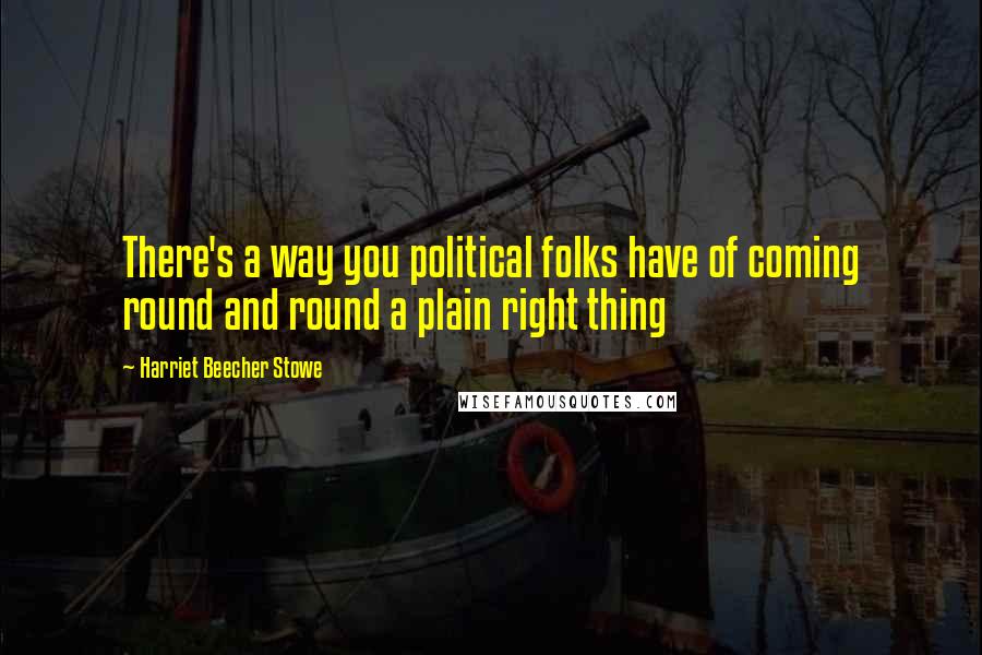Harriet Beecher Stowe Quotes: There's a way you political folks have of coming round and round a plain right thing