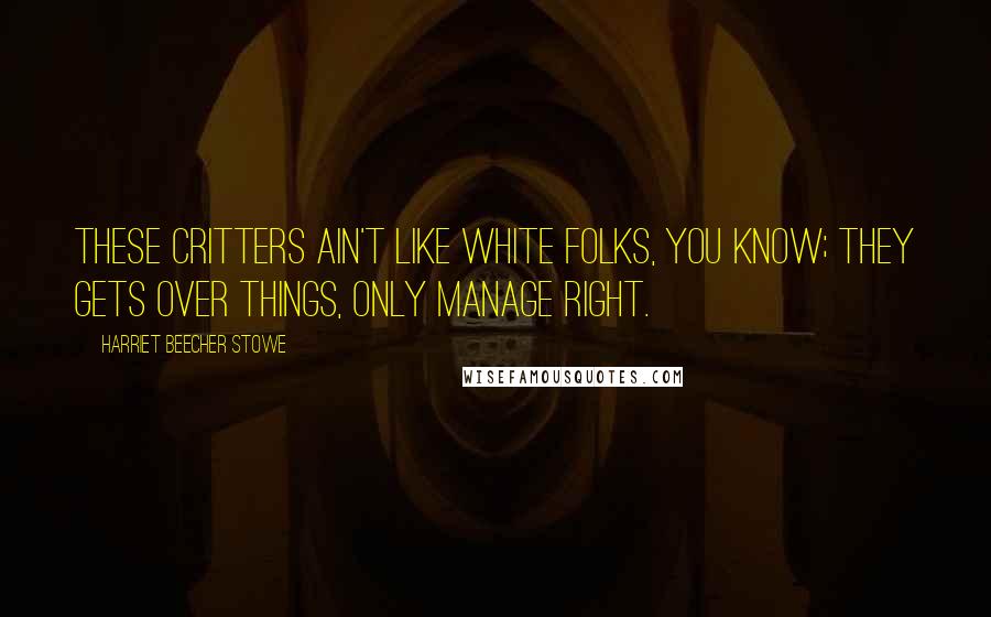 Harriet Beecher Stowe Quotes: These critters ain't like white folks, you know; they gets over things, only manage right.