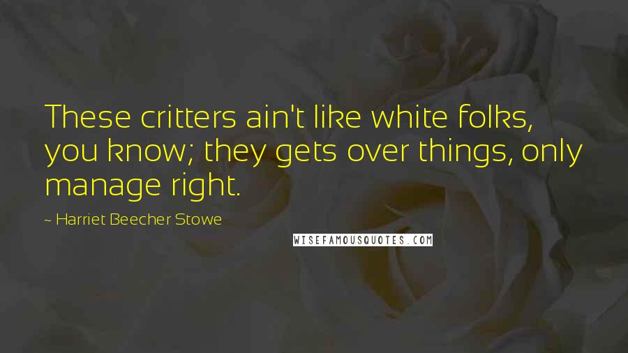 Harriet Beecher Stowe Quotes: These critters ain't like white folks, you know; they gets over things, only manage right.