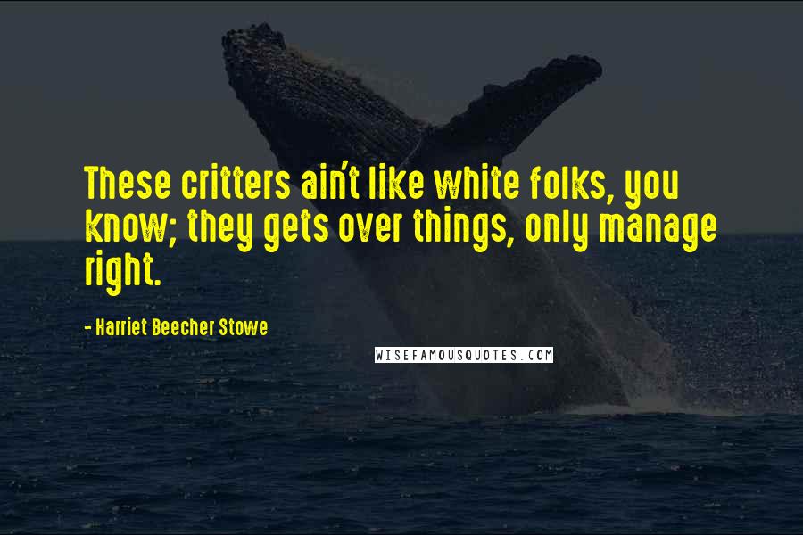 Harriet Beecher Stowe Quotes: These critters ain't like white folks, you know; they gets over things, only manage right.