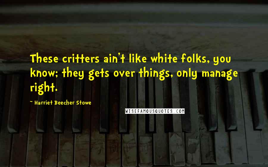 Harriet Beecher Stowe Quotes: These critters ain't like white folks, you know; they gets over things, only manage right.