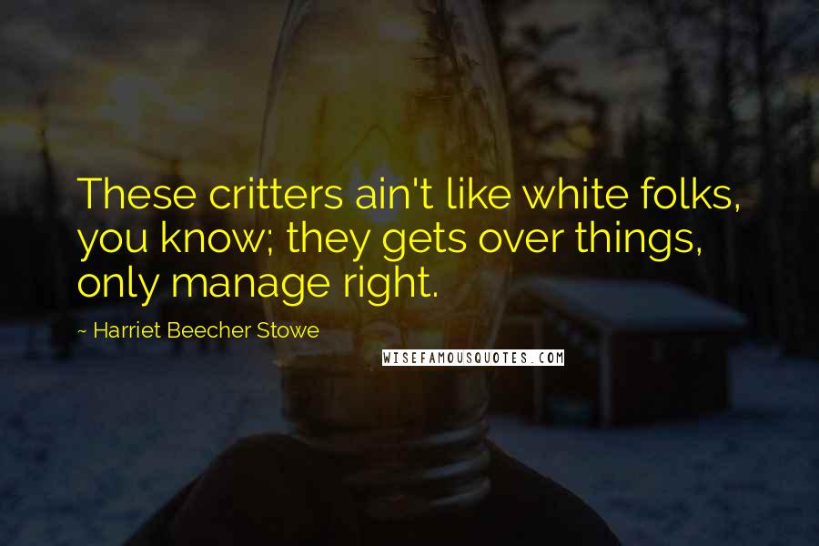 Harriet Beecher Stowe Quotes: These critters ain't like white folks, you know; they gets over things, only manage right.