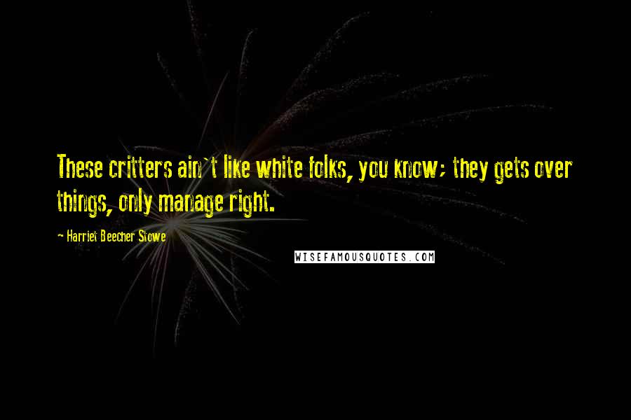 Harriet Beecher Stowe Quotes: These critters ain't like white folks, you know; they gets over things, only manage right.