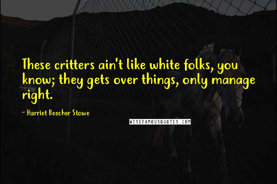 Harriet Beecher Stowe Quotes: These critters ain't like white folks, you know; they gets over things, only manage right.