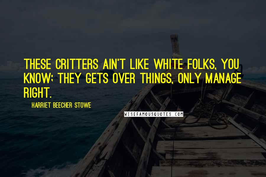 Harriet Beecher Stowe Quotes: These critters ain't like white folks, you know; they gets over things, only manage right.