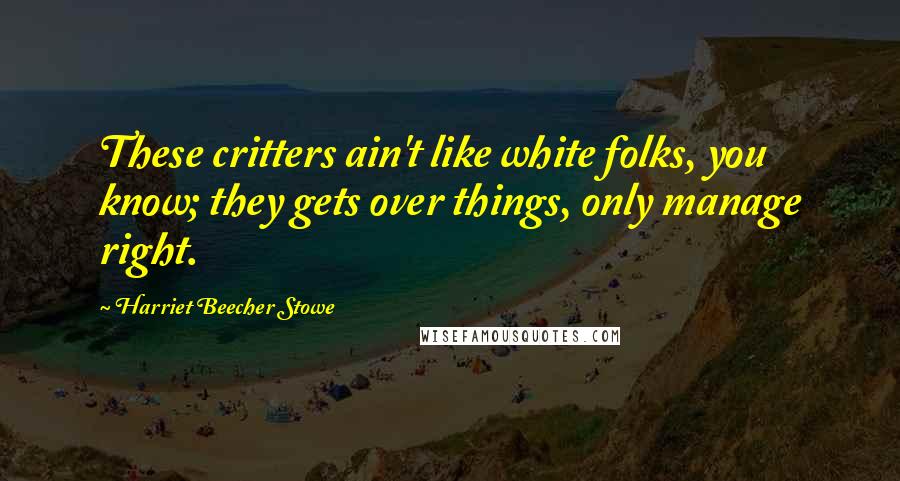 Harriet Beecher Stowe Quotes: These critters ain't like white folks, you know; they gets over things, only manage right.