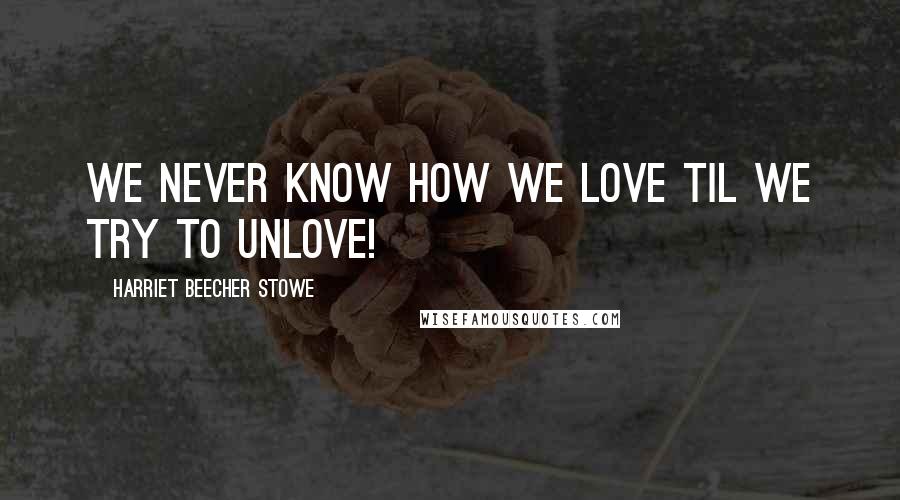 Harriet Beecher Stowe Quotes: We never know how we love til we try to unlove!