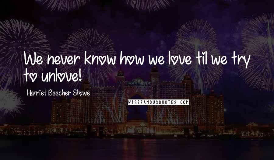 Harriet Beecher Stowe Quotes: We never know how we love til we try to unlove!