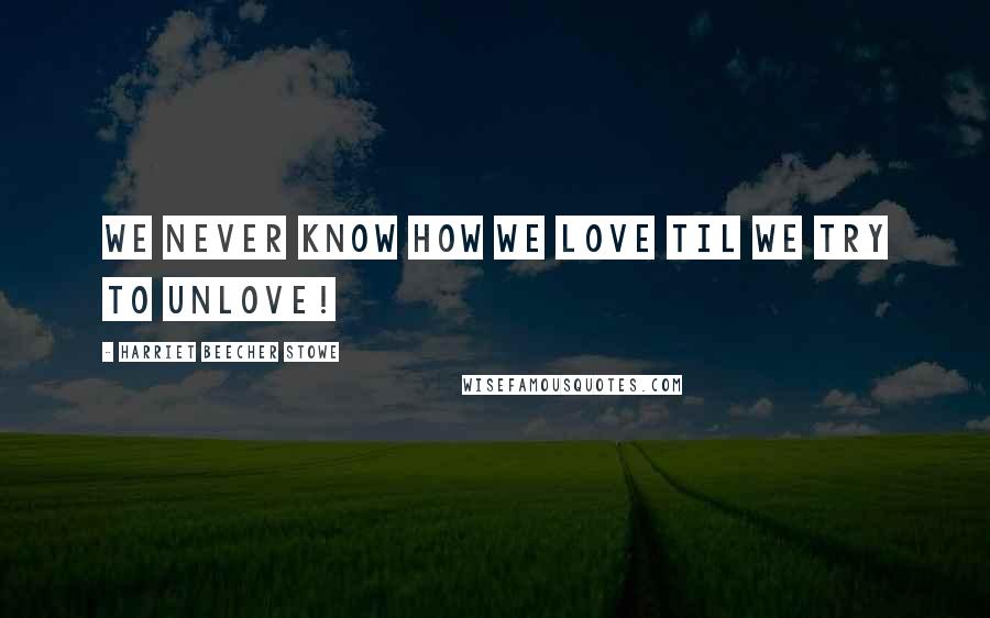 Harriet Beecher Stowe Quotes: We never know how we love til we try to unlove!