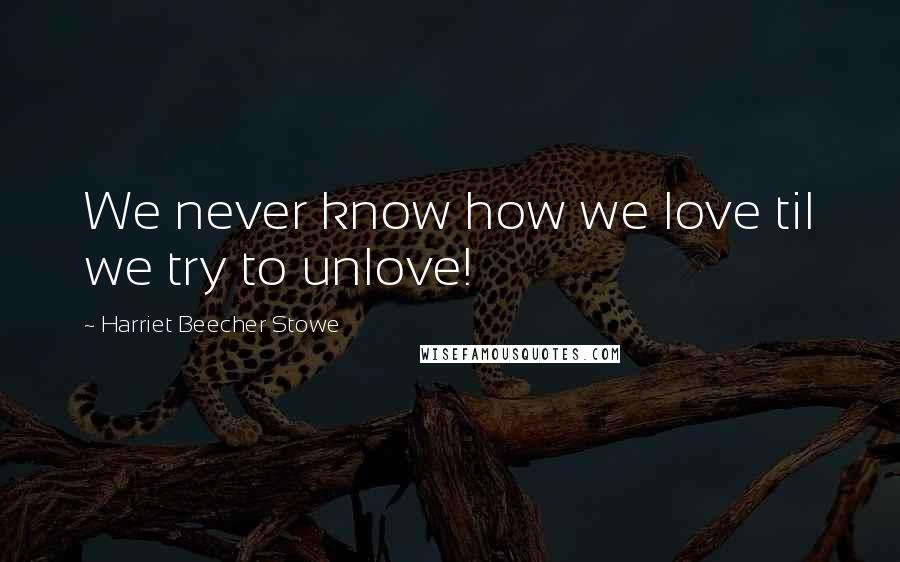 Harriet Beecher Stowe Quotes: We never know how we love til we try to unlove!