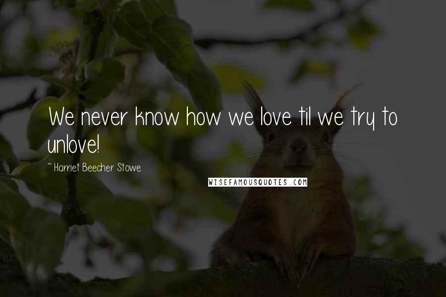 Harriet Beecher Stowe Quotes: We never know how we love til we try to unlove!