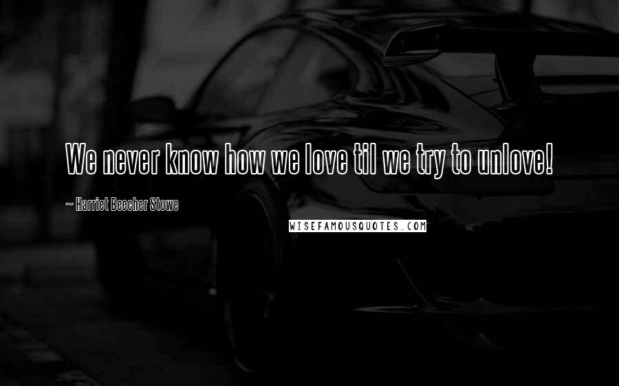Harriet Beecher Stowe Quotes: We never know how we love til we try to unlove!