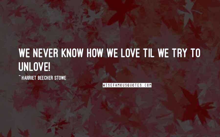 Harriet Beecher Stowe Quotes: We never know how we love til we try to unlove!