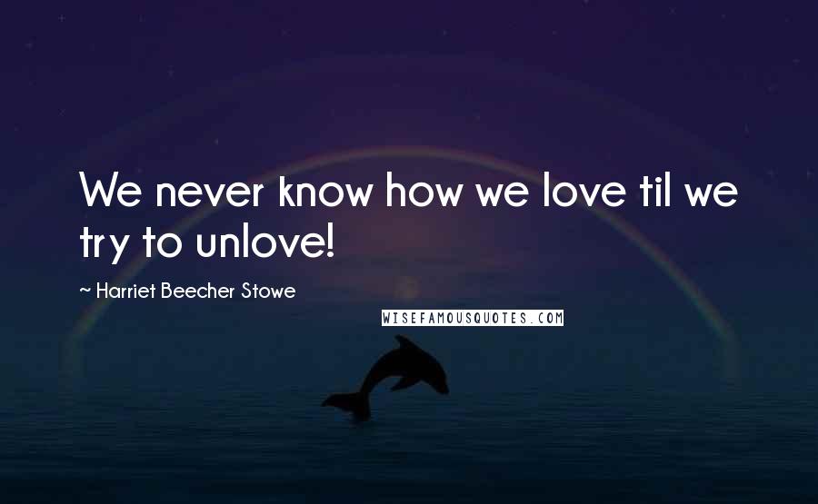 Harriet Beecher Stowe Quotes: We never know how we love til we try to unlove!