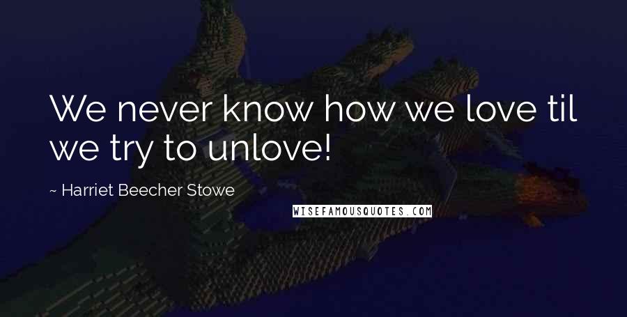 Harriet Beecher Stowe Quotes: We never know how we love til we try to unlove!