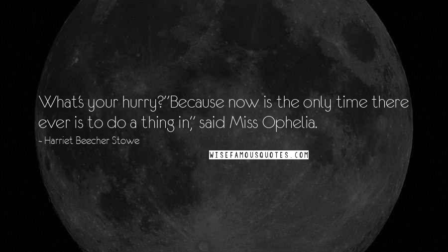 Harriet Beecher Stowe Quotes: What's your hurry?"Because now is the only time there ever is to do a thing in," said Miss Ophelia.