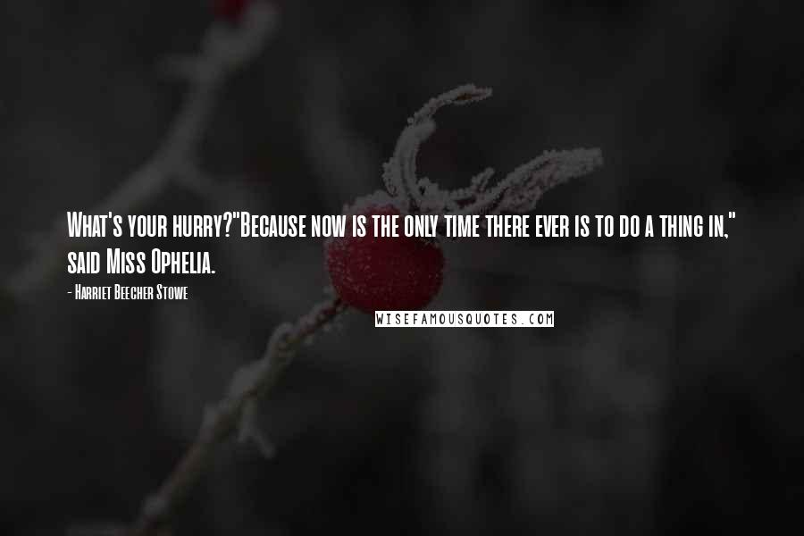 Harriet Beecher Stowe Quotes: What's your hurry?"Because now is the only time there ever is to do a thing in," said Miss Ophelia.