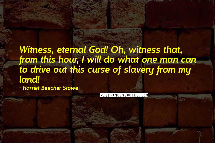 Harriet Beecher Stowe Quotes: Witness, eternal God! Oh, witness that, from this hour, I will do what one man can to drive out this curse of slavery from my land!