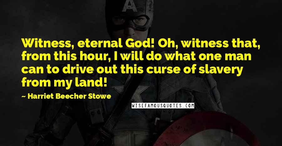 Harriet Beecher Stowe Quotes: Witness, eternal God! Oh, witness that, from this hour, I will do what one man can to drive out this curse of slavery from my land!