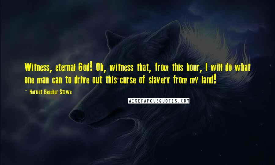 Harriet Beecher Stowe Quotes: Witness, eternal God! Oh, witness that, from this hour, I will do what one man can to drive out this curse of slavery from my land!