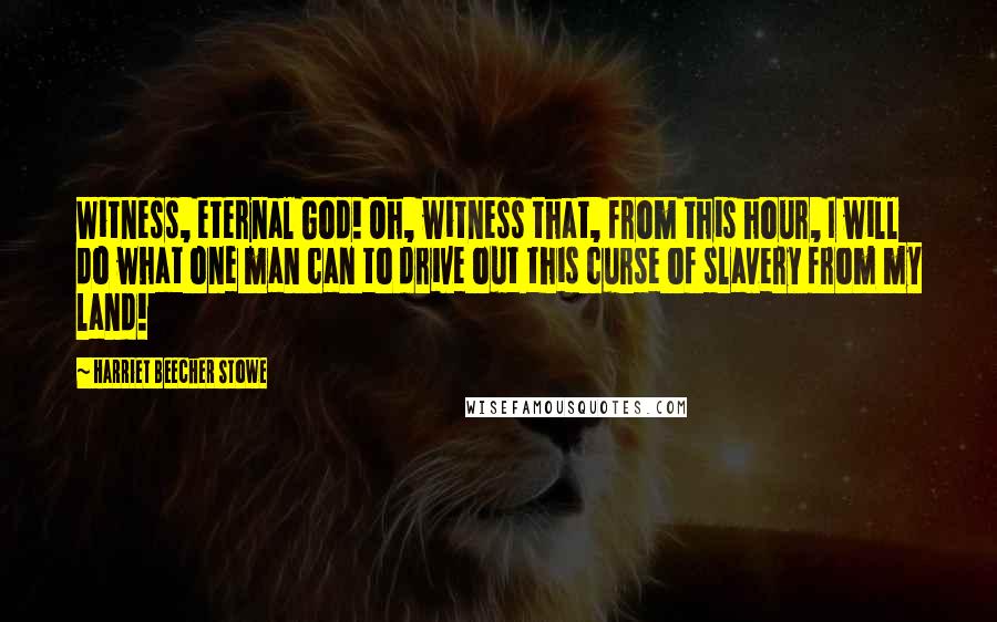 Harriet Beecher Stowe Quotes: Witness, eternal God! Oh, witness that, from this hour, I will do what one man can to drive out this curse of slavery from my land!