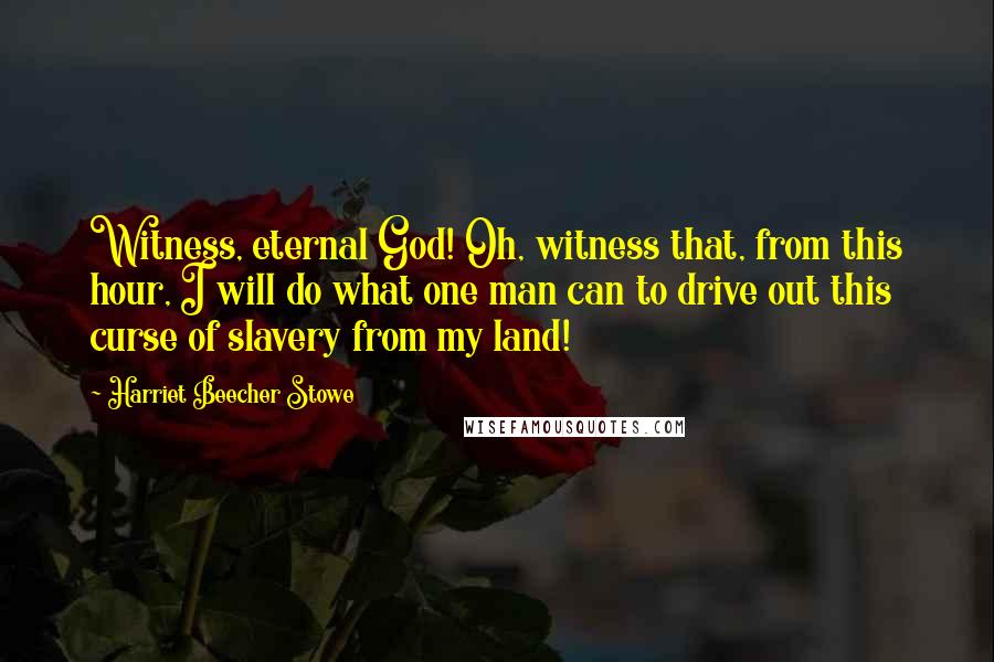 Harriet Beecher Stowe Quotes: Witness, eternal God! Oh, witness that, from this hour, I will do what one man can to drive out this curse of slavery from my land!