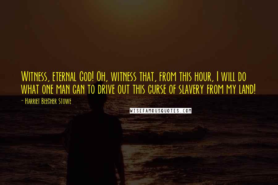 Harriet Beecher Stowe Quotes: Witness, eternal God! Oh, witness that, from this hour, I will do what one man can to drive out this curse of slavery from my land!