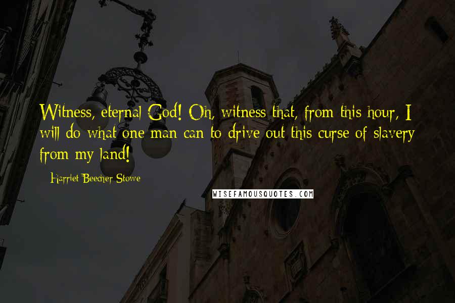 Harriet Beecher Stowe Quotes: Witness, eternal God! Oh, witness that, from this hour, I will do what one man can to drive out this curse of slavery from my land!