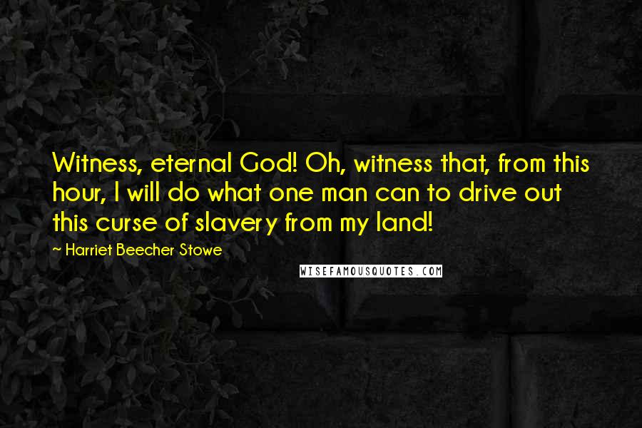 Harriet Beecher Stowe Quotes: Witness, eternal God! Oh, witness that, from this hour, I will do what one man can to drive out this curse of slavery from my land!