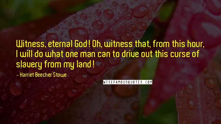 Harriet Beecher Stowe Quotes: Witness, eternal God! Oh, witness that, from this hour, I will do what one man can to drive out this curse of slavery from my land!