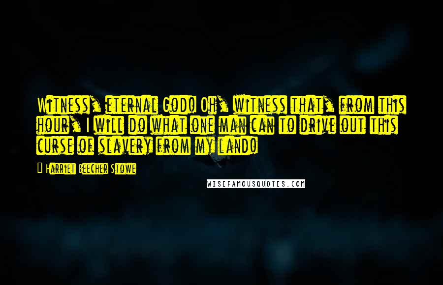 Harriet Beecher Stowe Quotes: Witness, eternal God! Oh, witness that, from this hour, I will do what one man can to drive out this curse of slavery from my land!