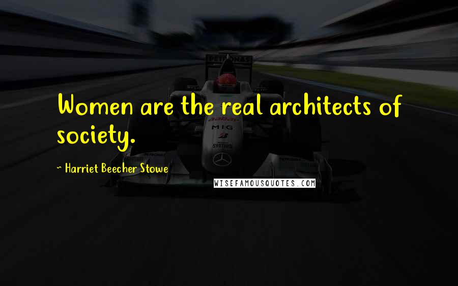 Harriet Beecher Stowe Quotes: Women are the real architects of society.