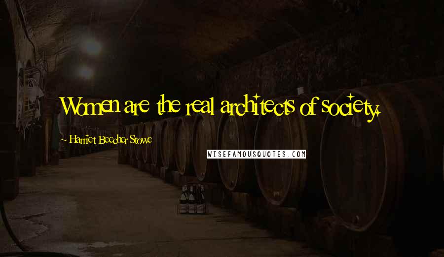 Harriet Beecher Stowe Quotes: Women are the real architects of society.