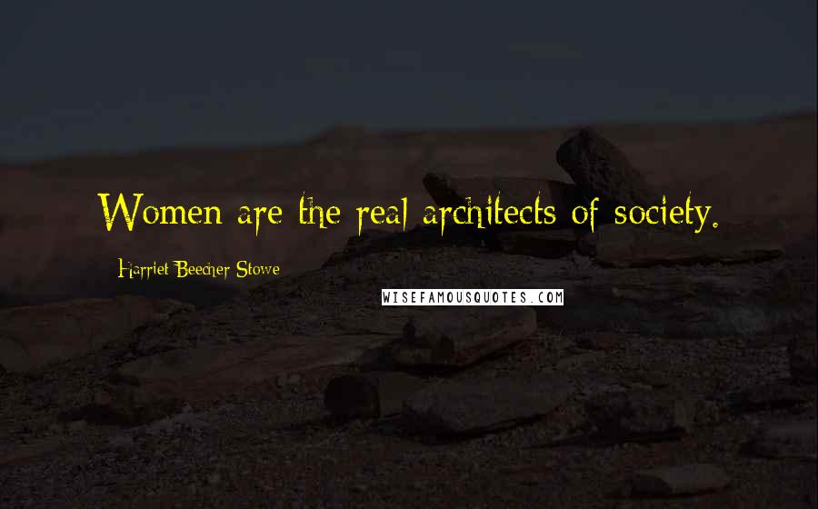 Harriet Beecher Stowe Quotes: Women are the real architects of society.
