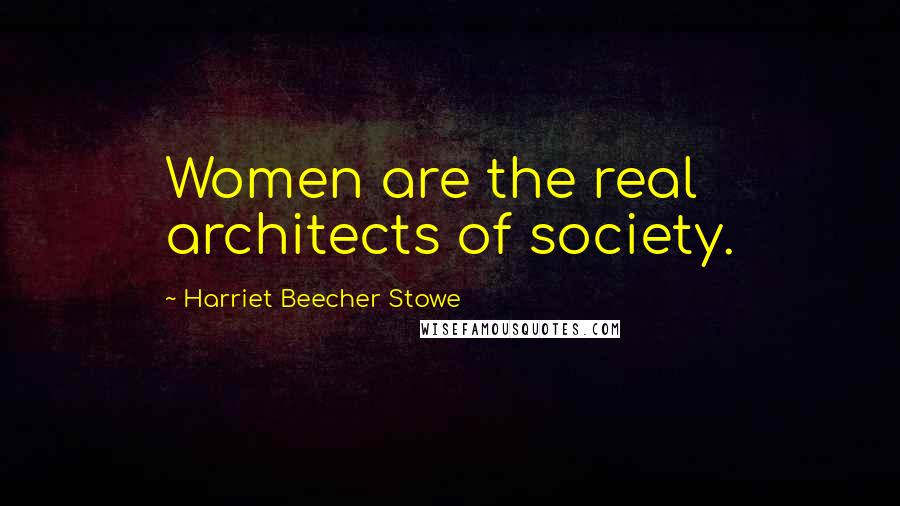 Harriet Beecher Stowe Quotes: Women are the real architects of society.
