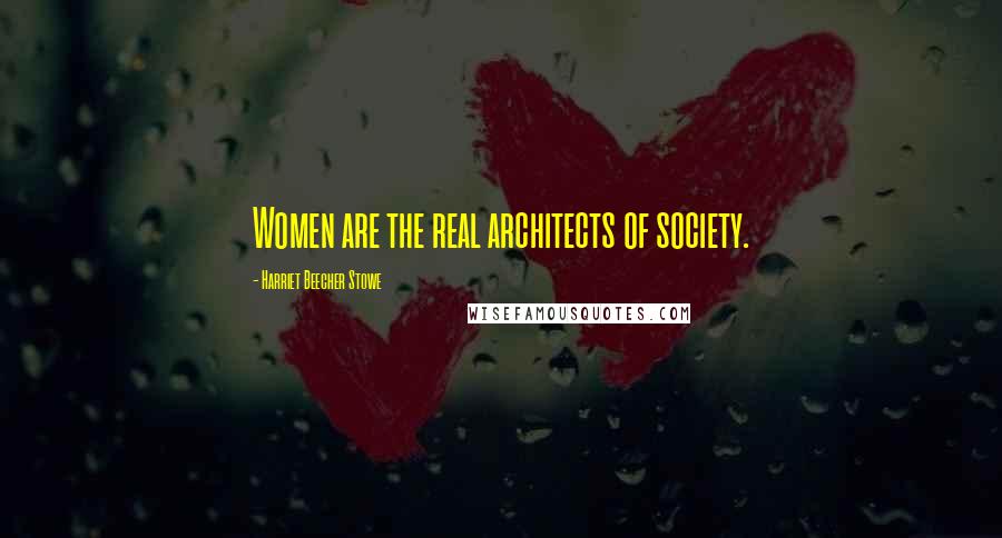 Harriet Beecher Stowe Quotes: Women are the real architects of society.