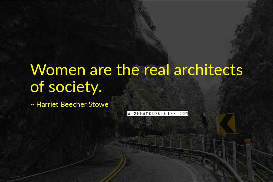 Harriet Beecher Stowe Quotes: Women are the real architects of society.