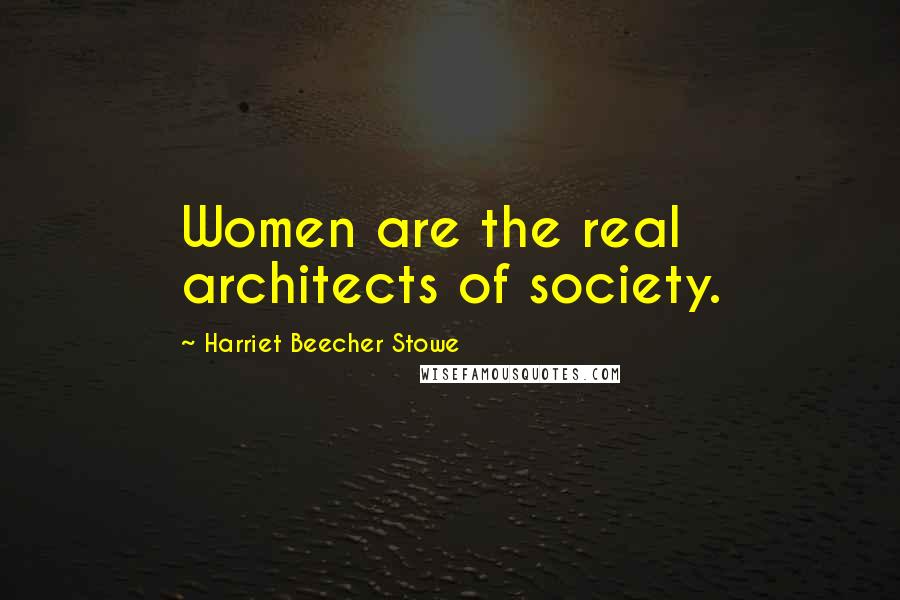Harriet Beecher Stowe Quotes: Women are the real architects of society.