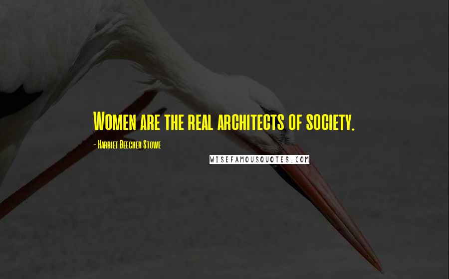 Harriet Beecher Stowe Quotes: Women are the real architects of society.