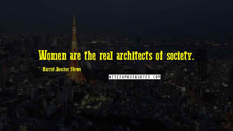 Harriet Beecher Stowe Quotes: Women are the real architects of society.